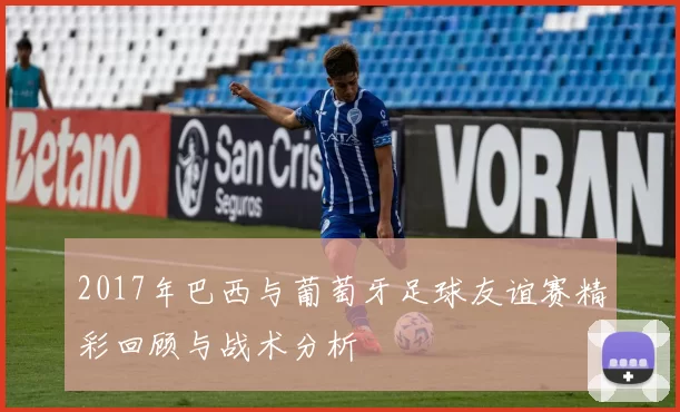 2017年巴西与葡萄牙足球友谊赛精彩回顾与战术分析