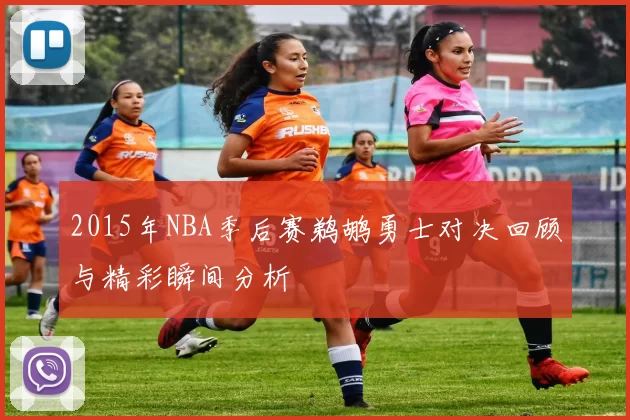 2015年NBA季后赛鹈鹕勇士对决回顾与精彩瞬间分析