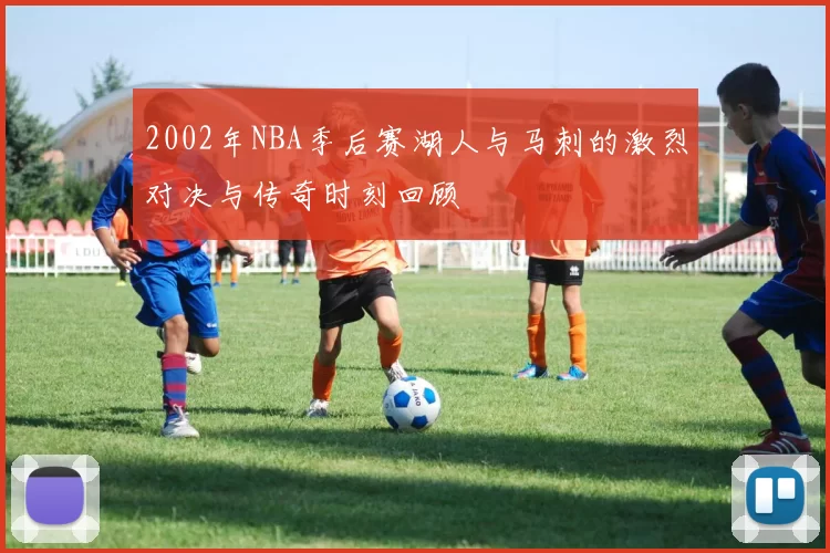 2002年NBA季后赛湖人与马刺的激烈对决与传奇时刻回顾