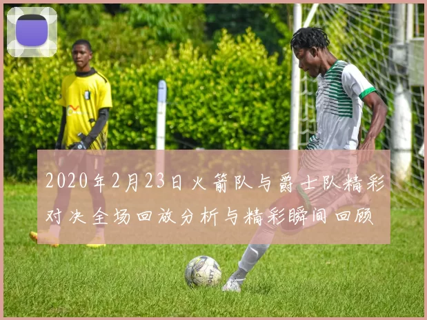 2020年2月23日火箭队与爵士队精彩对决全场回放分析与精彩瞬间回顾