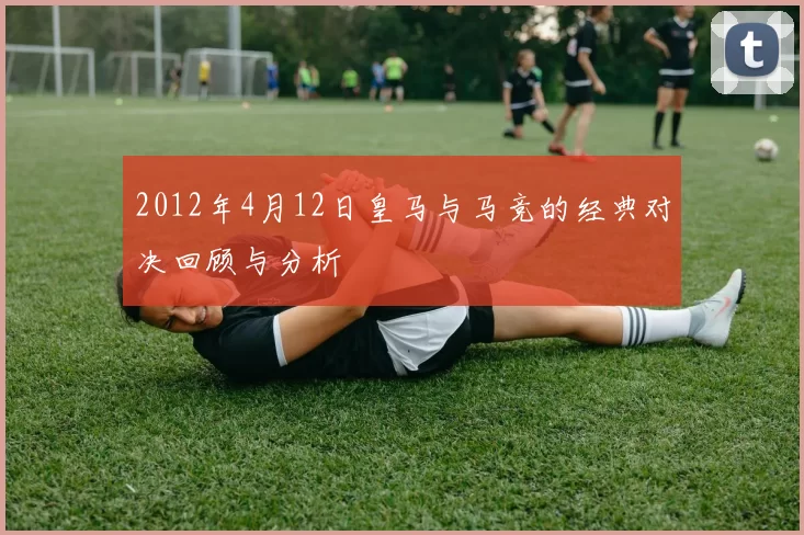 2012年4月12日皇马与马竞的经典对决回顾与分析