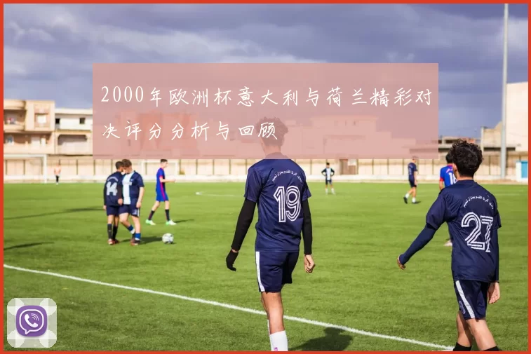2000年欧洲杯意大利与荷兰精彩对决评分分析与回顾