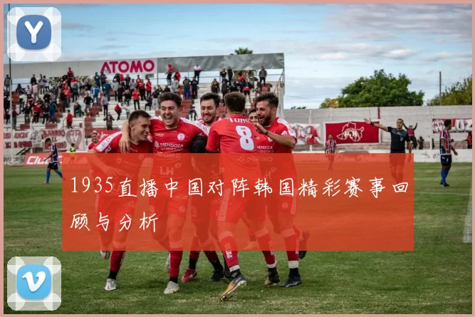 1935直播中国对阵韩国精彩赛事回顾与分析