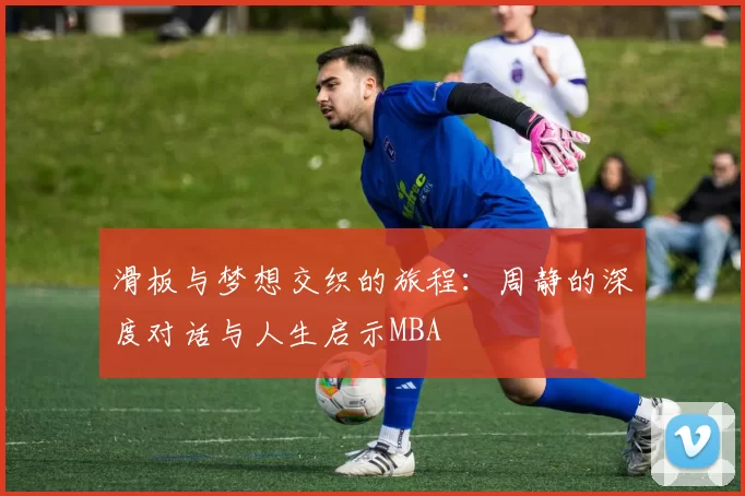 滑板与梦想交织的旅程：周静的深度对话与人生启示MBA