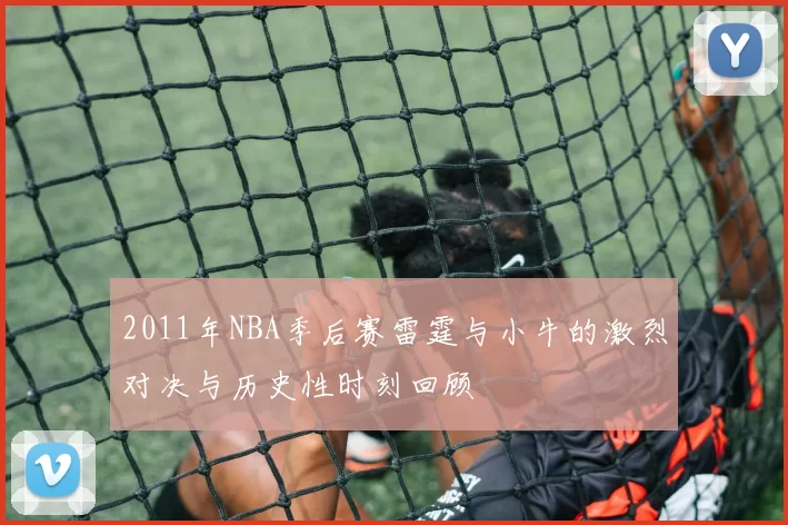 2011年NBA季后赛雷霆与小牛的激烈对决与历史性时刻回顾