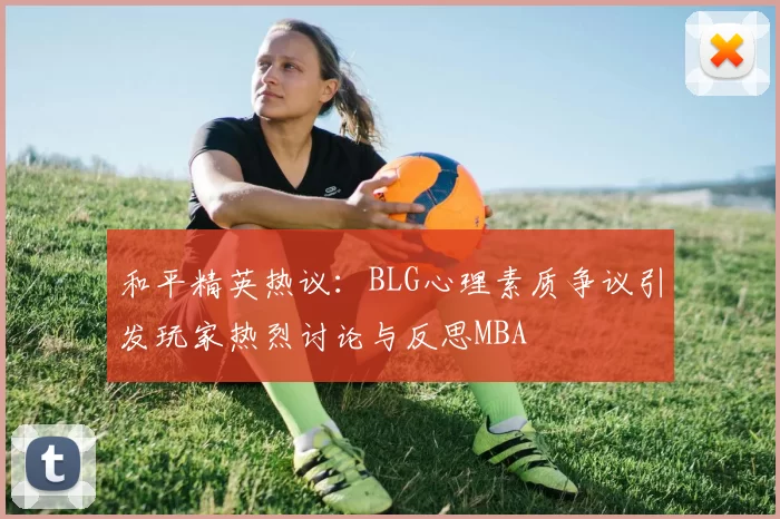 和平精英热议：BLG心理素质争议引发玩家热烈讨论与反思MBA