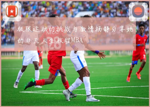 极限运动的挑战与激情杨静分享她的非凡人生旅程MBA
