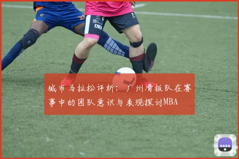 城市马拉松评析：广州滑板队在赛事中的团队意识与表现探讨MBA