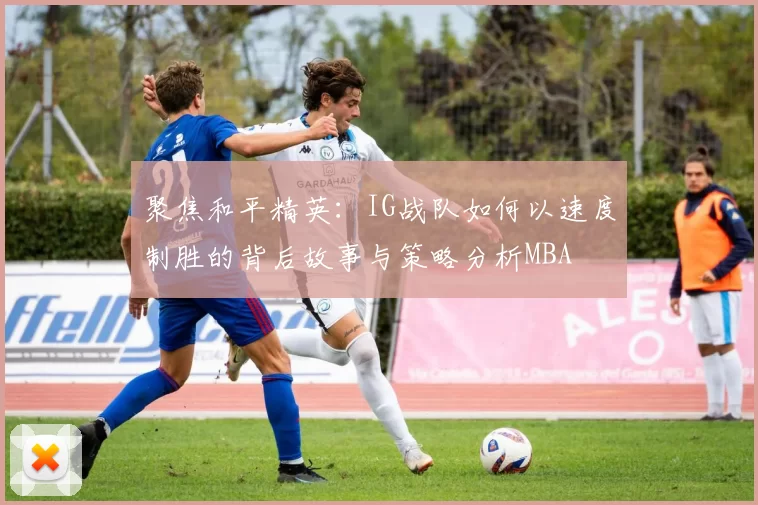 聚焦和平精英：IG战队如何以速度制胜的背后故事与策略分析MBA