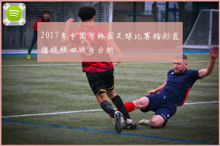 2017年中国与韩国足球比赛精彩直播视频回顾与分析