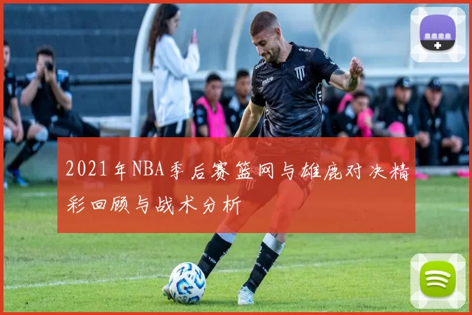 2021年NBA季后赛篮网与雄鹿对决精彩回顾与战术分析