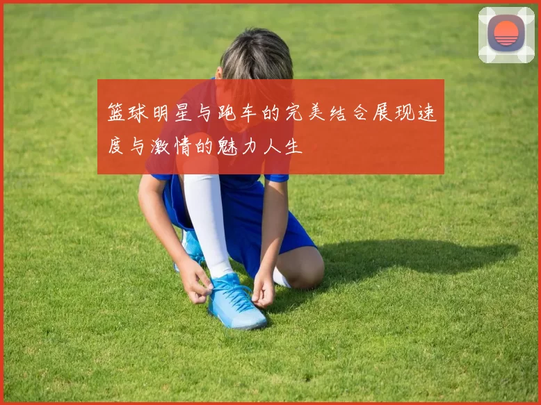 篮球明星与跑车的完美结合展现速度与激情的魅力人生