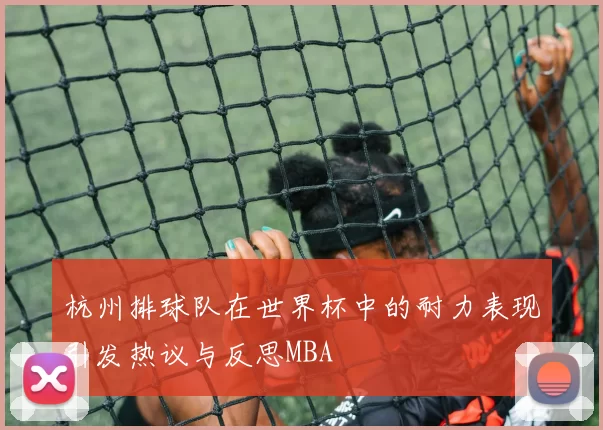 杭州排球队在世界杯中的耐力表现引发热议与反思MBA
