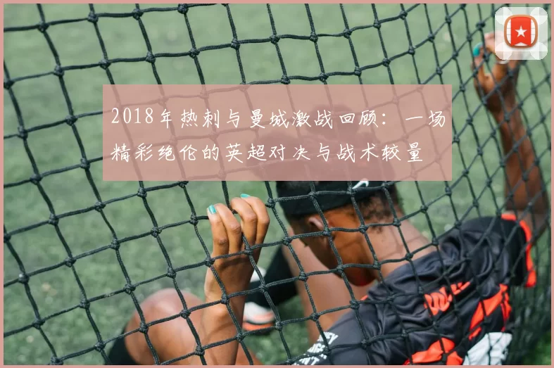 2018年热刺与曼城激战回顾：一场精彩绝伦的英超对决与战术较量