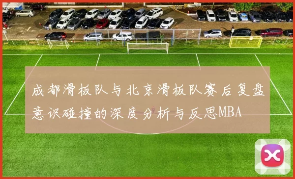 成都滑板队与北京滑板队赛后复盘意识碰撞的深度分析与反思MBA