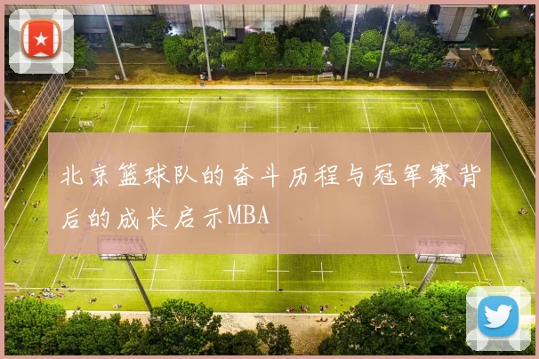北京篮球队的奋斗历程与冠军赛背后的成长启示MBA