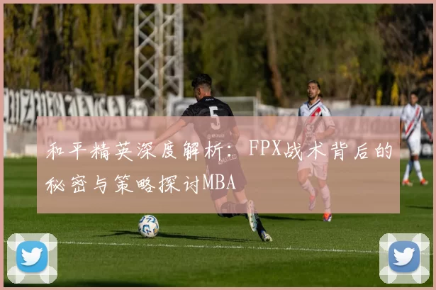 和平精英深度解析：FPX战术背后的秘密与策略探讨MBA