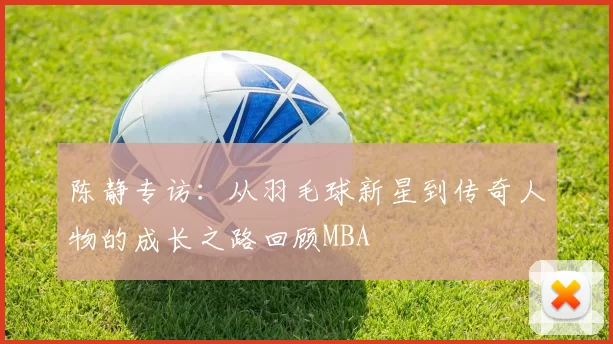 陈静专访：从羽毛球新星到传奇人物的成长之路回顾MBA