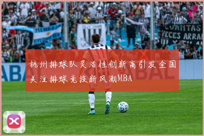 杭州排球队灵活性创新高引发全国关注排球竞技新风潮MBA