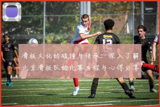 滑板文化的碰撞与传承：深入了解北京滑板队的比赛历程与心得分享MBA