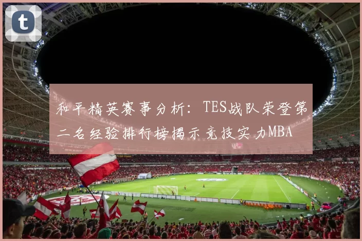 和平精英赛事分析：TES战队荣登第二名经验排行榜揭示竞技实力MBA