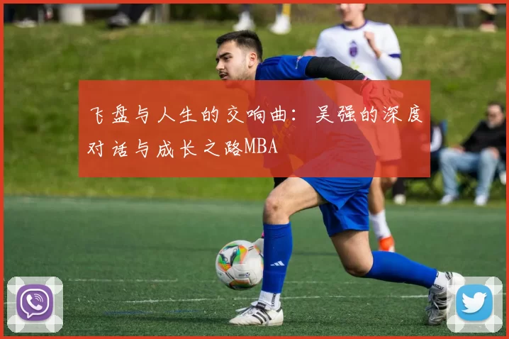 飞盘与人生的交响曲：吴强的深度对话与成长之路MBA