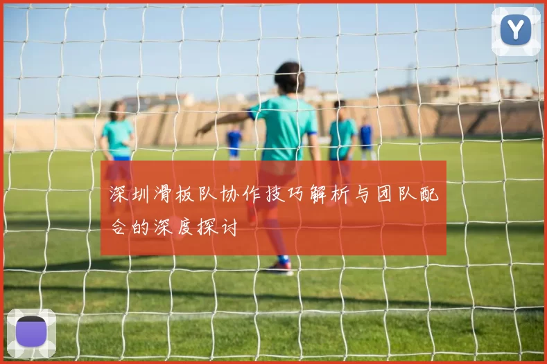 深圳滑板队协作技巧解析与团队配合的深度探讨