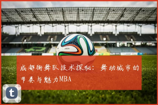 成都街舞队技术探秘：舞动城市的节奏与魅力MBA