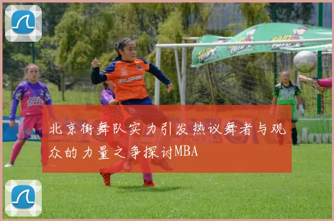 北京街舞队实力引发热议舞者与观众的力量之争探讨MBA