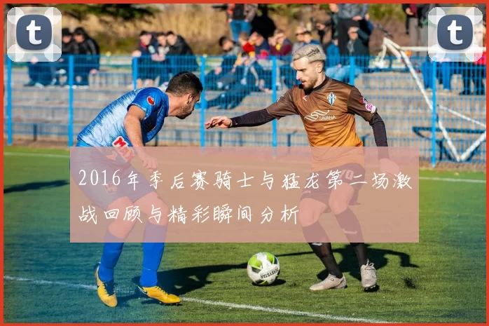 2016年季后赛骑士与猛龙第二场激战回顾与精彩瞬间分析