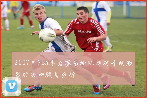 2007年NBA季后赛黄蜂队与对手的激烈对决回顾与分析