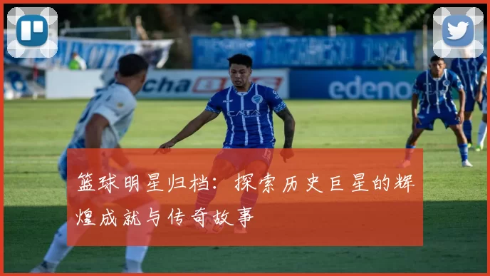 篮球明星归档：探索历史巨星的辉煌成就与传奇故事
