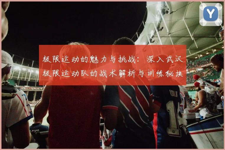 极限运动的魅力与挑战：深入武汉极限运动队的战术解析与训练秘诀MBA