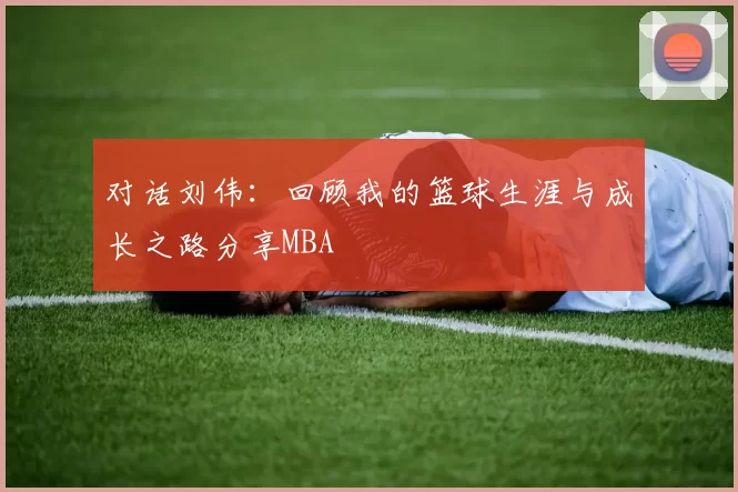 对话刘伟：回顾我的篮球生涯与成长之路分享MBA